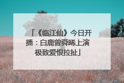 《临江仙》今日开播：白鹿曾舜晞上演极致爱恨拉扯