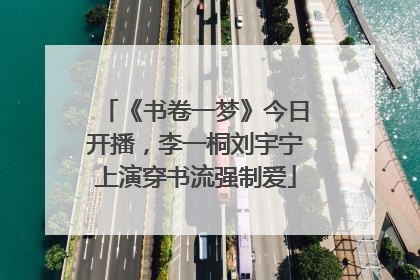 《书卷一梦》今日开播，李一桐刘宇宁上演穿书流强制爱