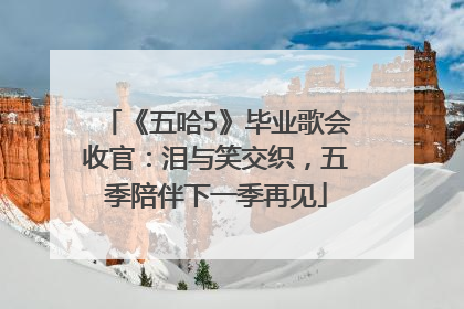 《五哈5》毕业歌会收官：泪与笑交织，五季陪伴下一季再见