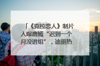 《克拉恋人》制片人曝唐嫣“迟到一个月没进组”，迪丽热巴险些被替换！刚刚，唐嫣方最新发声