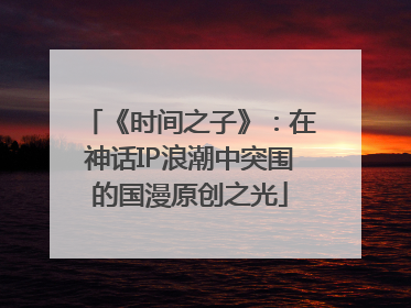 《时间之子》：在神话IP浪潮中突围的国漫原创之光