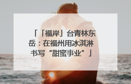 「福岸」台青林东岳：在福州用冰淇淋书写“甜蜜事业”