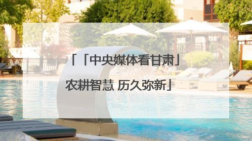 「中央媒体看甘肃」农耕智慧 历久弥新