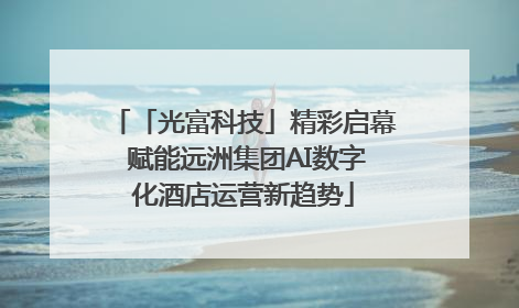 「光富科技」精彩启幕 赋能远洲集团AI数字化酒店运营新趋势