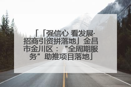「强信心 看发展·招商引资拼落地」金昌市金川区：“全周期服务”助推项目落地
