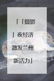 「摄影」夜经济激发兰州新活力