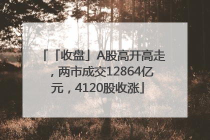 「收盘」A股高开高走，两市成交12864亿元，4120股收涨