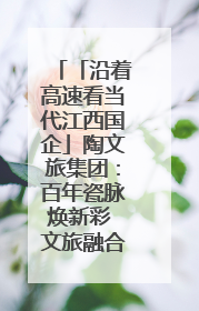 「沿着高速看当代江西国企」陶文旅集团：百年瓷脉焕新彩 文旅融合谱华章