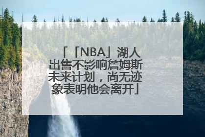 「NBA」湖人出售不影响詹姆斯未来计划，尚无迹象表明他会离开