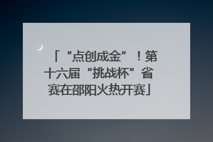 “点创成金”！第十六届“挑战杯”省赛在邵阳火热开赛