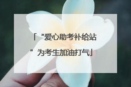 “爱心助考补给站”为考生加油打气