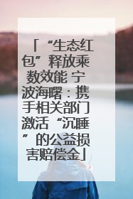 “生态红包”释放乘数效能 宁波海曙：携手相关部门激活“沉睡”的公益损害赔偿金