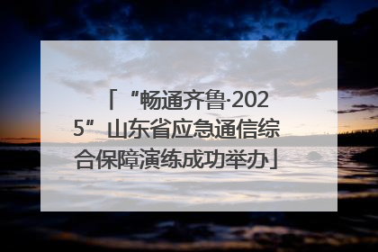 “畅通齐鲁·2025”山东省应急通信综合保障演练成功举办