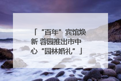 “百年”宾馆焕新 蓉园推出市中心“园林婚礼”