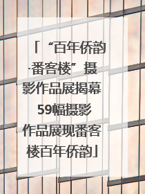 “百年侨韵·番客楼”摄影作品展揭幕 59幅摄影作品展现番客楼百年侨韵