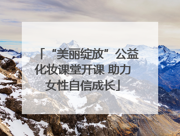 “美丽绽放”公益化妆课堂开课 助力女性自信成长