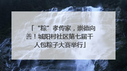 “粽”孝传家，崇德向善！城阳村社区第七届千人包粽子大赛举行