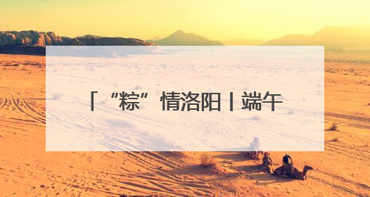 “粽”情洛阳丨端午，“阳光里”见！