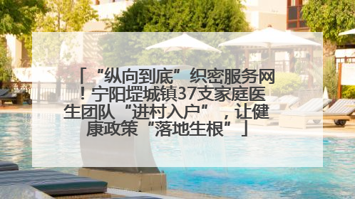 “纵向到底”织密服务网！宁阳堽城镇37支家庭医生团队“进村入户”，让健康政策“落地生根”
