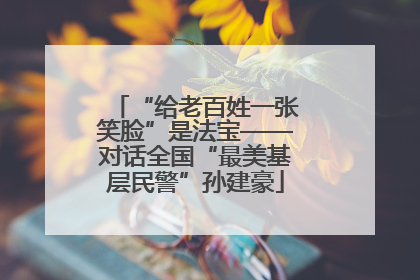 “给老百姓一张笑脸”是法宝——对话全国“最美基层民警”孙建豪