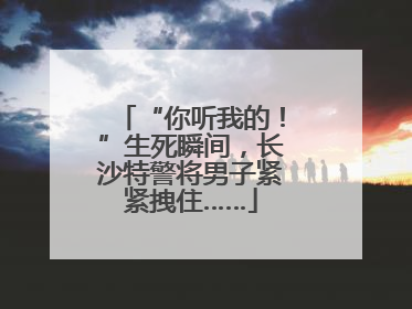 “你听我的！”生死瞬间，长沙特警将男子紧紧拽住……