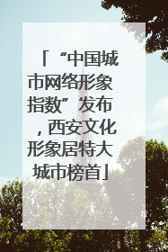 “中国城市网络形象指数”发布，西安文化形象居特大城市榜首