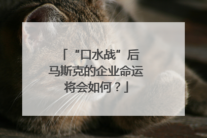 “口水战”后 马斯克的企业命运将会如何？