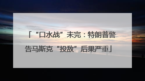 “口水战”未完：特朗普警告马斯克“投敌”后果严重