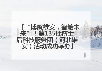 “博聚雄安，智绘未来”！第135批博士后科技服务团（河北雄安）活动成功举办