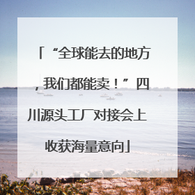 “全球能去的地方，我们都能卖！”四川源头工厂对接会上收获海量意向
