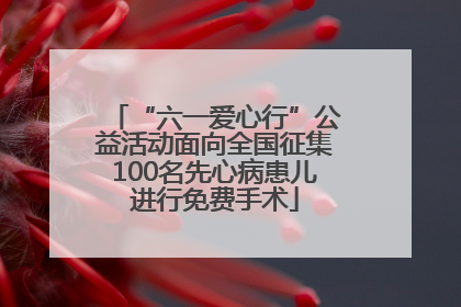 “六一爱心行”公益活动面向全国征集100名先心病患儿进行免费手术