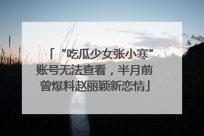 “吃瓜少女张小寒”账号无法查看，半月前曾爆料赵丽颖新恋情