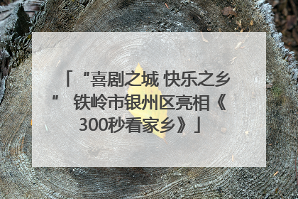“喜剧之城 快乐之乡” 铁岭市银州区亮相《300秒看家乡》