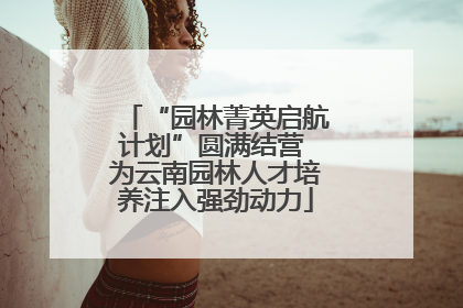 “园林菁英启航计划”圆满结营 为云南园林人才培养注入强劲动力