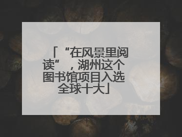 “在风景里阅读”，湖州这个图书馆项目入选全球十大