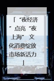 “夜经济”点亮“夜上海” 文化消费绽放市场新活力