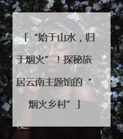 “始于山水，归于烟火”！探秘旅居云南主题馆的“烟火乡村”