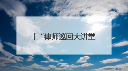 “律师巡回大讲堂”为“法律明白人”注入法治活力