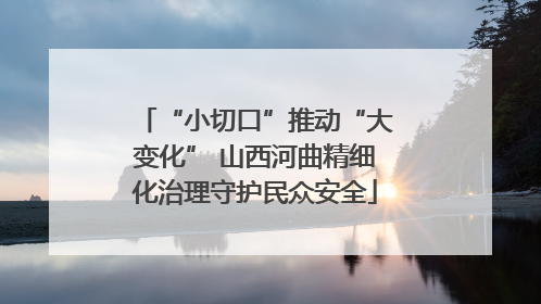 “小切口”推动“大变化” 山西河曲精细化治理守护民众安全