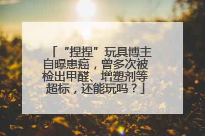 “捏捏”玩具博主自曝患癌，曾多次被检出甲醛、增塑剂等超标，还能玩吗？