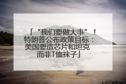 “我们要做大事”！特朗普公布政策目标：美国要造芯片和坦克 而非T恤袜子