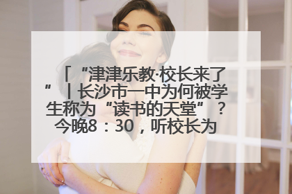 “津津乐教·校长来了”丨长沙市一中为何被学生称为“读书的天堂”？今晚8：30，听校长为你揭秘背后的秘密