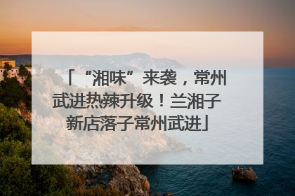 “湘味”来袭，常州武进热辣升级！兰湘子新店落子常州武进