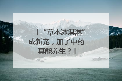 “草本冰淇淋”成新宠，加了中药真能养生？