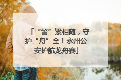 “警”紧相随，守护“舟”全！永州公安护航龙舟赛
