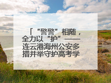 “警警”相随，全力以“护”——连云港海州公安多措并举守护高考学子逐梦路