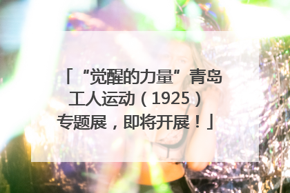 “觉醒的力量”青岛工人运动（1925）专题展，即将开展！