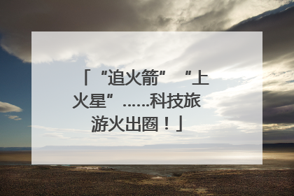 “追火箭”“上火星”……科技旅游火出圈！