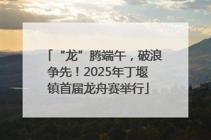“龙”腾端午，破浪争先！2025年丁堰镇首届龙舟赛举行