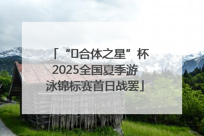 “﻿合体之星”杯2025全国夏季游泳锦标赛首日战罢